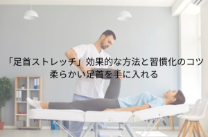 「足首ストレッチ」効果的な方法と習慣化のコツ 柔らかい足首を手に入れる